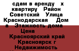 сдам в аренду 3-х квартиру › Район ­ Советский › Улица ­ Краснодарская  › Дом ­ 7а › Этажность дома ­ 5 › Цена ­ 16 500 - Красноярский край, Красноярск г. Недвижимость » Квартиры аренда   